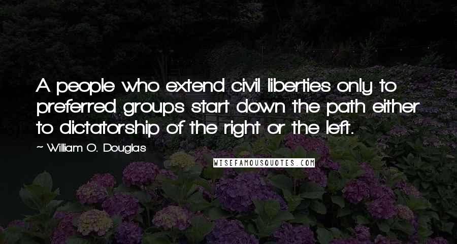 William O. Douglas quotes: A people who extend civil liberties only to preferred groups start down the path either to dictatorship of the right or the left.