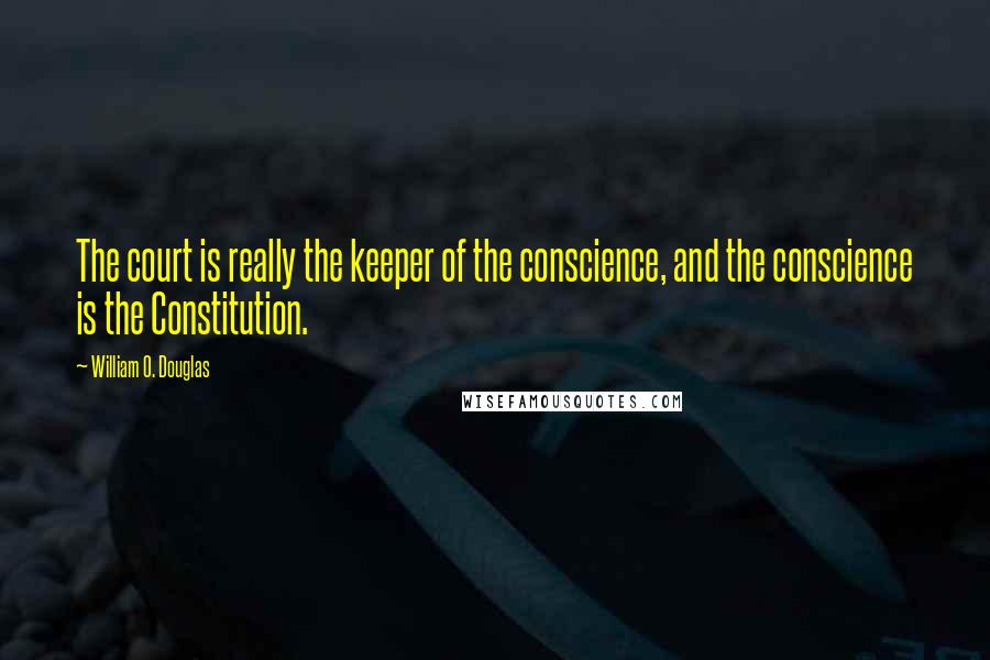 William O. Douglas quotes: The court is really the keeper of the conscience, and the conscience is the Constitution.