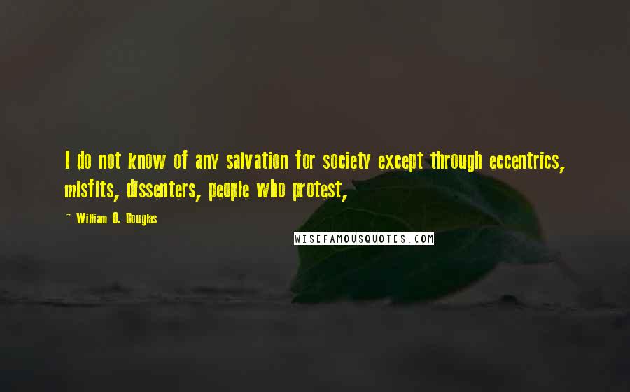 William O. Douglas quotes: I do not know of any salvation for society except through eccentrics, misfits, dissenters, people who protest,