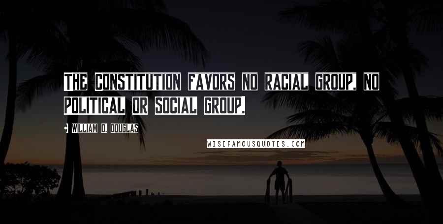 William O. Douglas quotes: The Constitution favors no racial group, no political or social group.