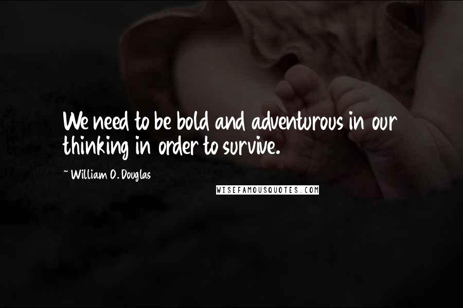 William O. Douglas quotes: We need to be bold and adventurous in our thinking in order to survive.