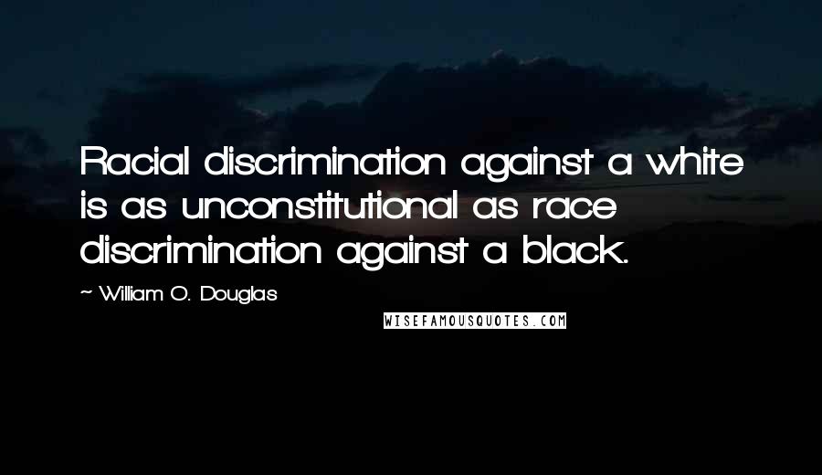 William O. Douglas quotes: Racial discrimination against a white is as unconstitutional as race discrimination against a black.