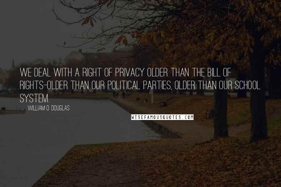 William O. Douglas quotes: We deal with a right of privacy older than the Bill of Rights-older than our political parties, older than our school system.