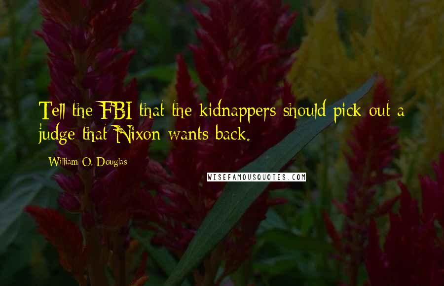 William O. Douglas quotes: Tell the FBI that the kidnappers should pick out a judge that Nixon wants back.