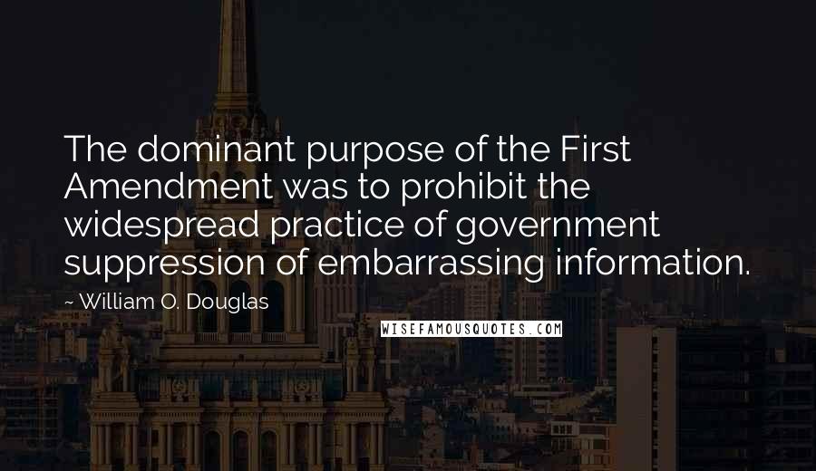 William O. Douglas quotes: The dominant purpose of the First Amendment was to prohibit the widespread practice of government suppression of embarrassing information.