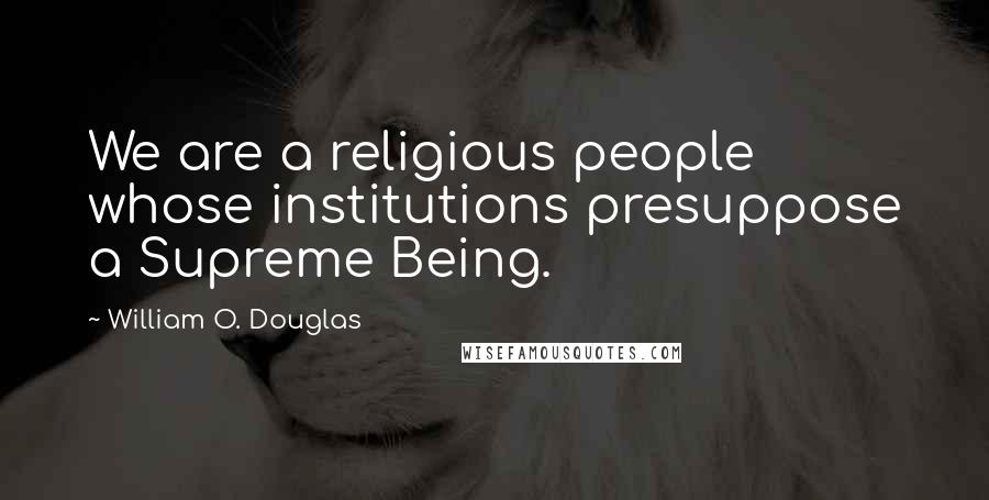 William O. Douglas quotes: We are a religious people whose institutions presuppose a Supreme Being.