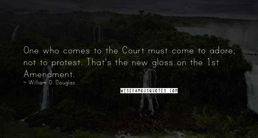 William O. Douglas quotes: One who comes to the Court must come to adore, not to protest. That's the new gloss on the 1st Amendment.