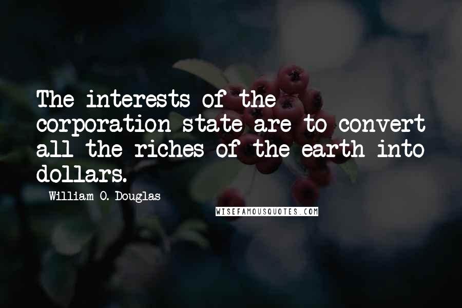 William O. Douglas quotes: The interests of the corporation state are to convert all the riches of the earth into dollars.