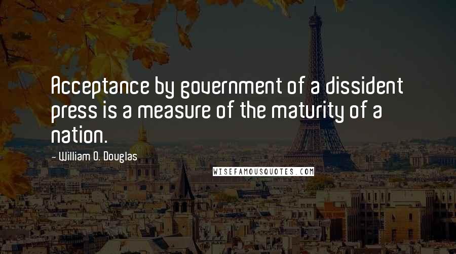 William O. Douglas quotes: Acceptance by government of a dissident press is a measure of the maturity of a nation.