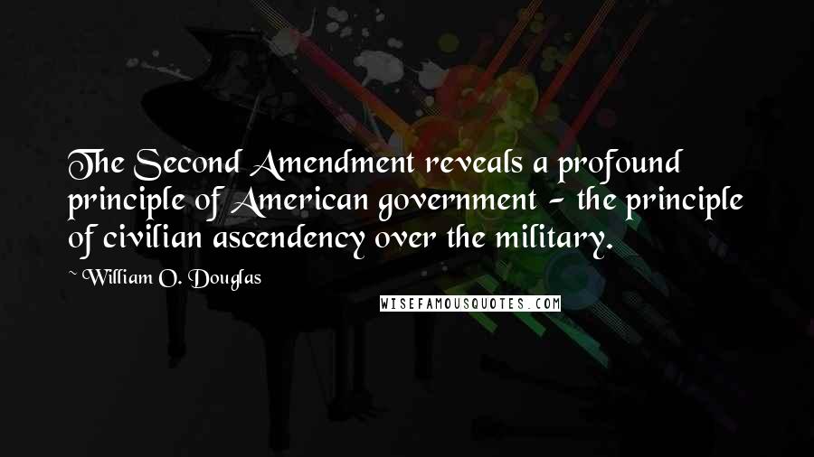 William O. Douglas quotes: The Second Amendment reveals a profound principle of American government - the principle of civilian ascendency over the military.