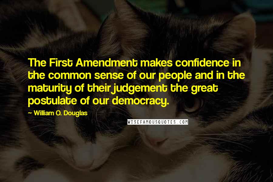 William O. Douglas quotes: The First Amendment makes confidence in the common sense of our people and in the maturity of their judgement the great postulate of our democracy.