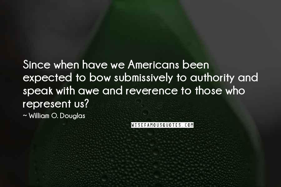 William O. Douglas quotes: Since when have we Americans been expected to bow submissively to authority and speak with awe and reverence to those who represent us?