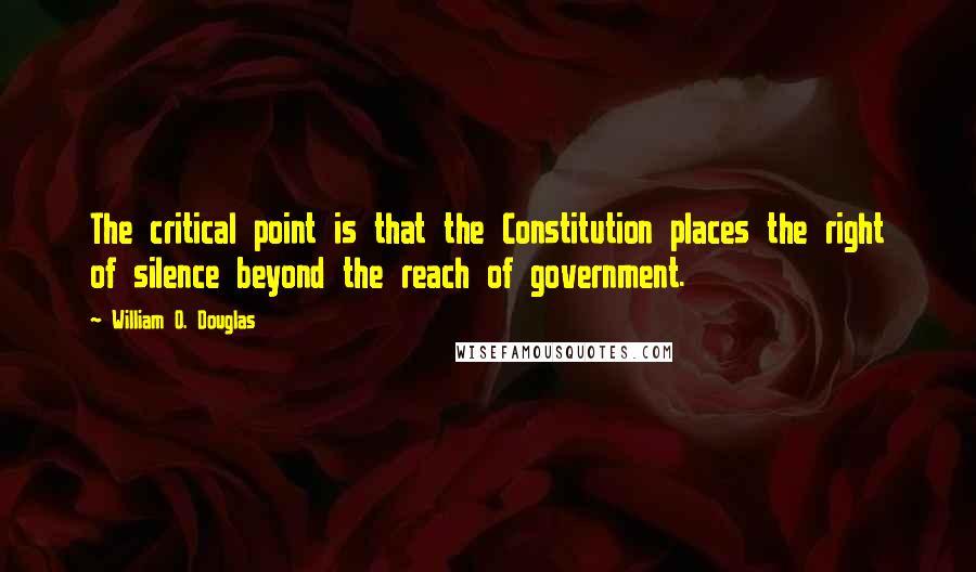 William O. Douglas quotes: The critical point is that the Constitution places the right of silence beyond the reach of government.