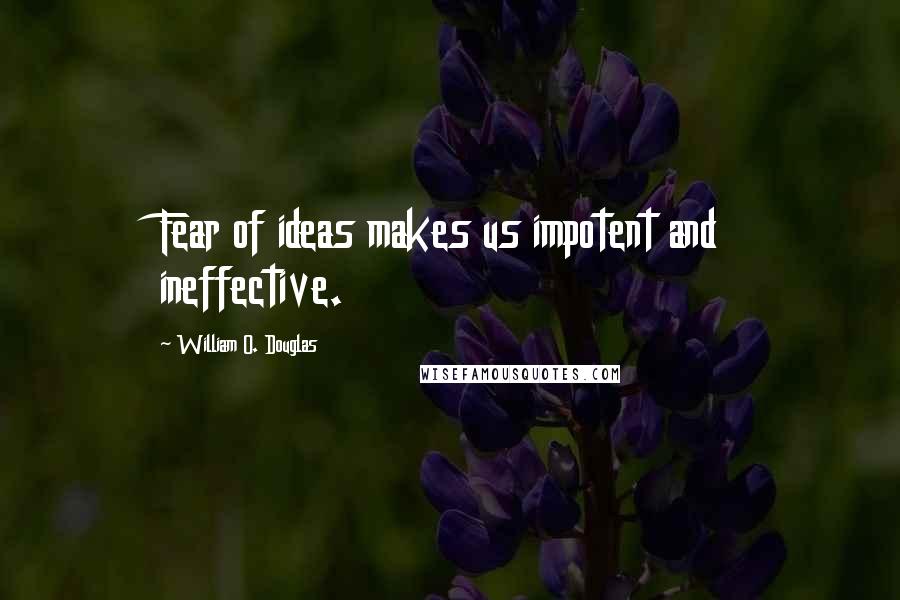 William O. Douglas quotes: Fear of ideas makes us impotent and ineffective.