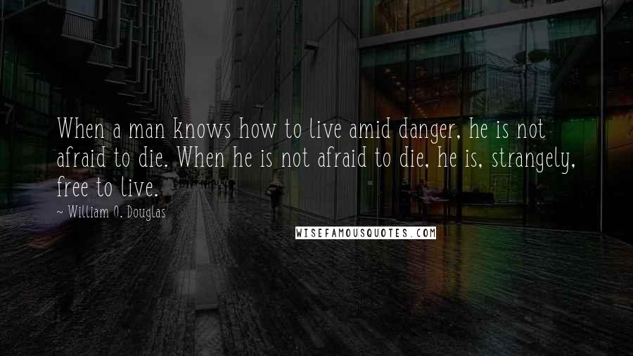 William O. Douglas quotes: When a man knows how to live amid danger, he is not afraid to die. When he is not afraid to die, he is, strangely, free to live.