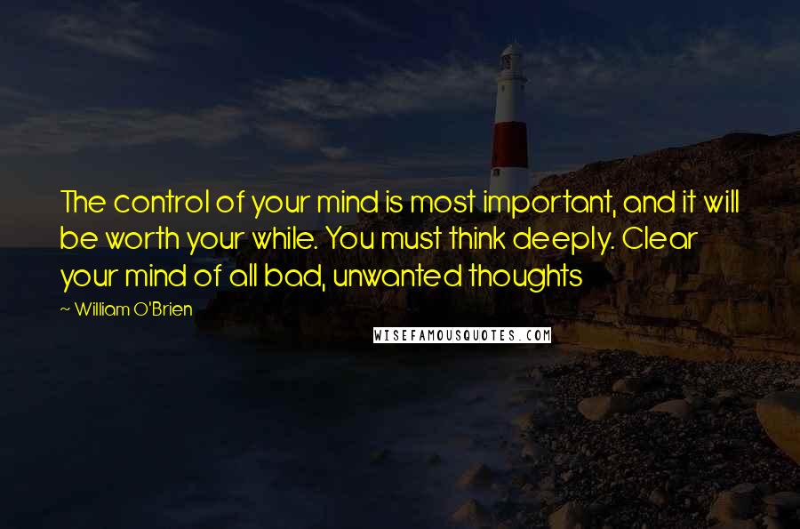 William O'Brien quotes: The control of your mind is most important, and it will be worth your while. You must think deeply. Clear your mind of all bad, unwanted thoughts