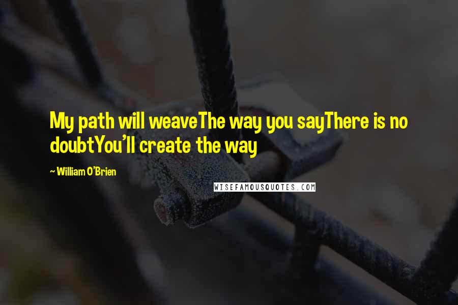 William O'Brien quotes: My path will weaveThe way you sayThere is no doubtYou'll create the way