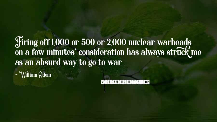 William Odom quotes: Firing off 1,000 or 500 or 2,000 nuclear warheads on a few minutes' consideration has always struck me as an absurd way to go to war.