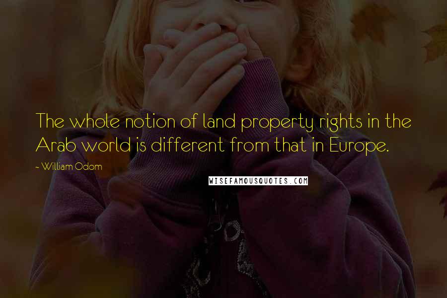 William Odom quotes: The whole notion of land property rights in the Arab world is different from that in Europe.