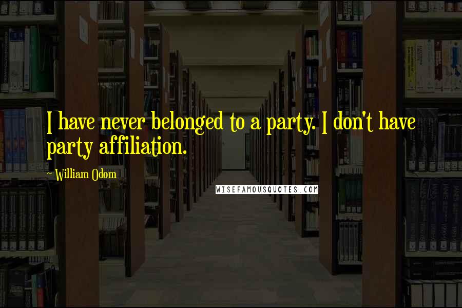 William Odom quotes: I have never belonged to a party. I don't have party affiliation.