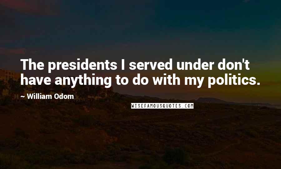 William Odom quotes: The presidents I served under don't have anything to do with my politics.