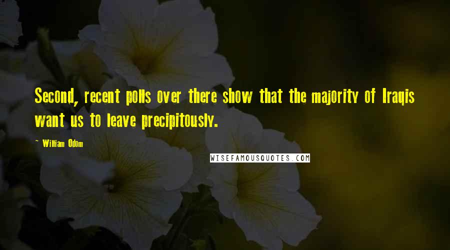 William Odom quotes: Second, recent polls over there show that the majority of Iraqis want us to leave precipitously.