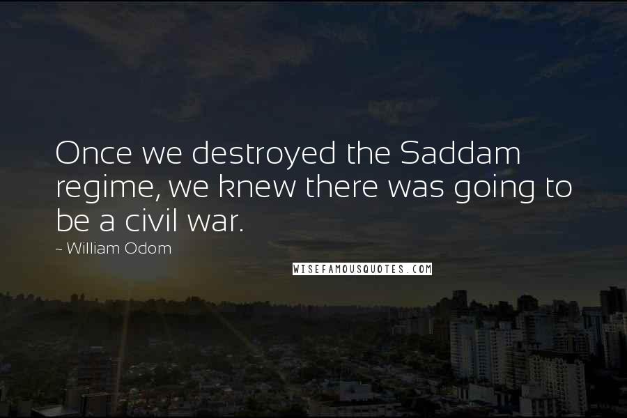 William Odom quotes: Once we destroyed the Saddam regime, we knew there was going to be a civil war.