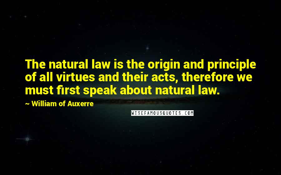 William Of Auxerre quotes: The natural law is the origin and principle of all virtues and their acts, therefore we must first speak about natural law.