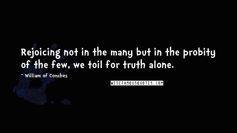 William Of Conches quotes: Rejoicing not in the many but in the probity of the few, we toil for truth alone.