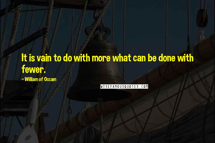 William Of Occam quotes: It is vain to do with more what can be done with fewer.