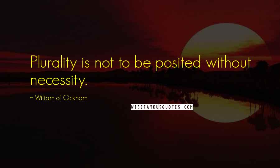 William Of Ockham quotes: Plurality is not to be posited without necessity.