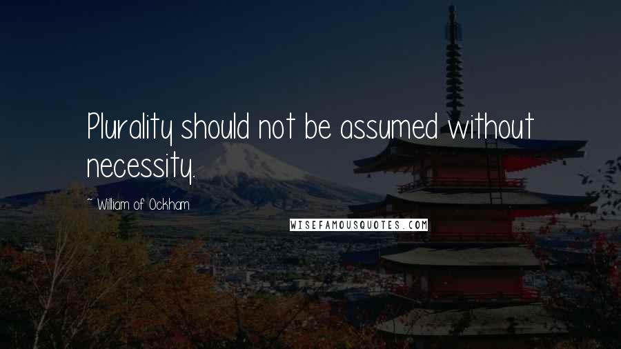 William Of Ockham quotes: Plurality should not be assumed without necessity.