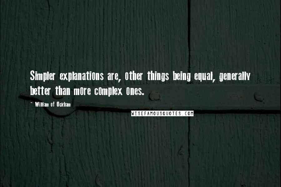William Of Ockham quotes: Simpler explanations are, other things being equal, generally better than more complex ones.