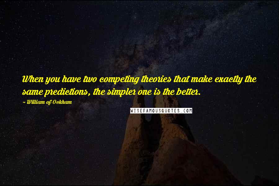 William Of Ockham quotes: When you have two competing theories that make exactly the same predictions, the simpler one is the better.