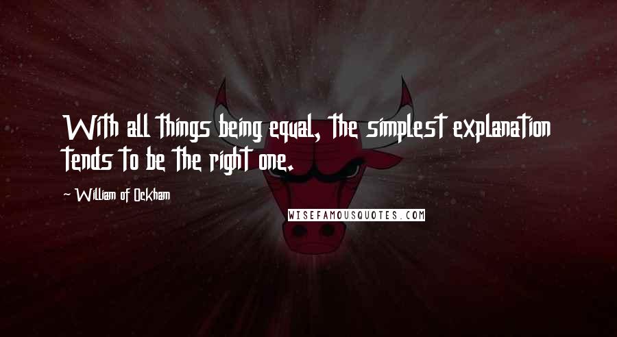 William Of Ockham quotes: With all things being equal, the simplest explanation tends to be the right one.