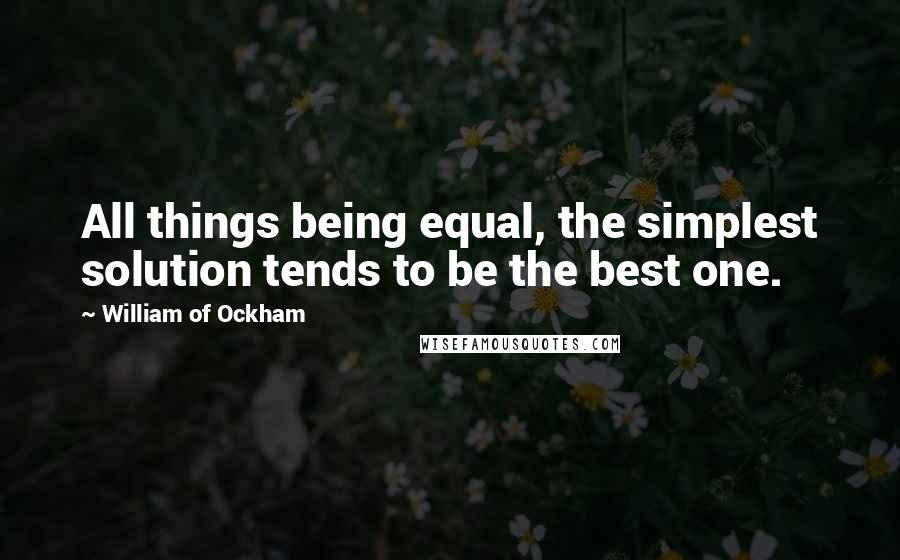 William Of Ockham quotes: All things being equal, the simplest solution tends to be the best one.