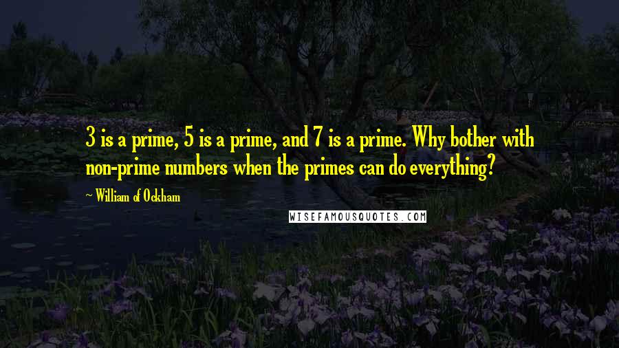 William Of Ockham quotes: 3 is a prime, 5 is a prime, and 7 is a prime. Why bother with non-prime numbers when the primes can do everything?