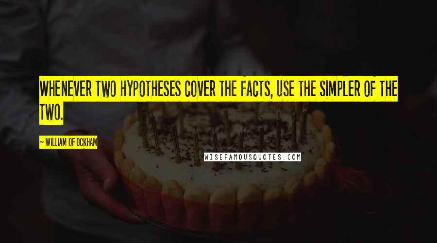 William Of Ockham quotes: Whenever two hypotheses cover the facts, use the simpler of the two.