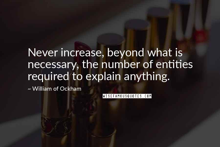 William Of Ockham quotes: Never increase, beyond what is necessary, the number of entities required to explain anything.