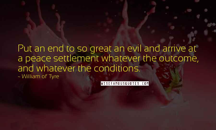 William Of Tyre quotes: Put an end to so great an evil and arrive at a peace settlement whatever the outcome, and whatever the conditions.