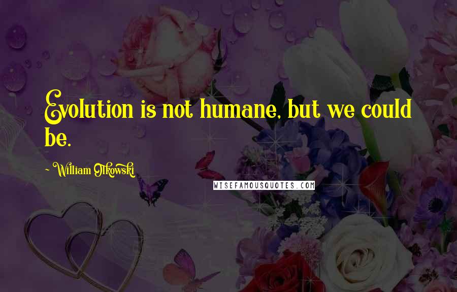 William Olkowski quotes: Evolution is not humane, but we could be.