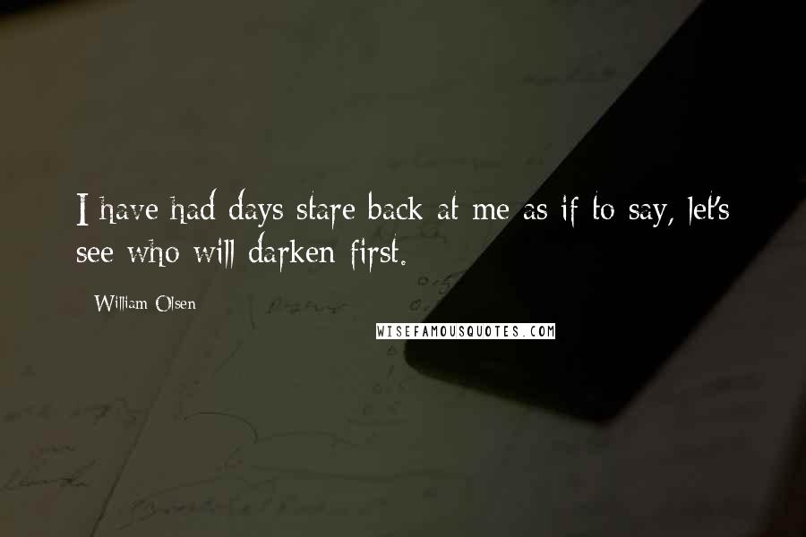 William Olsen quotes: I have had days stare back at me as if to say, let's see who will darken first.