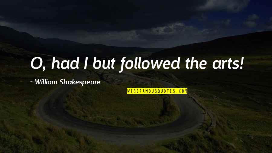 William O'neil Quotes By William Shakespeare: O, had I but followed the arts!