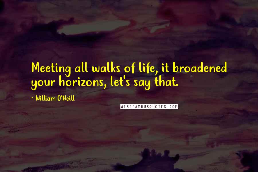 William O'Neill quotes: Meeting all walks of life, it broadened your horizons, let's say that.