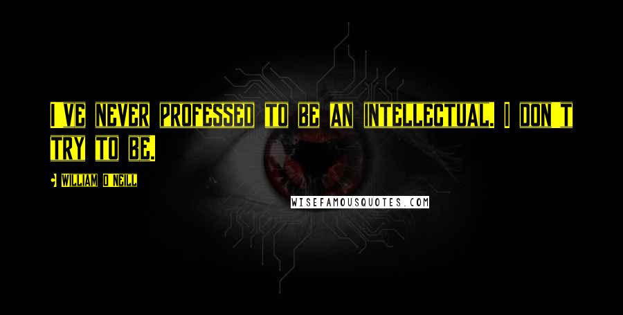 William O'Neill quotes: I've never professed to be an intellectual. I don't try to be.