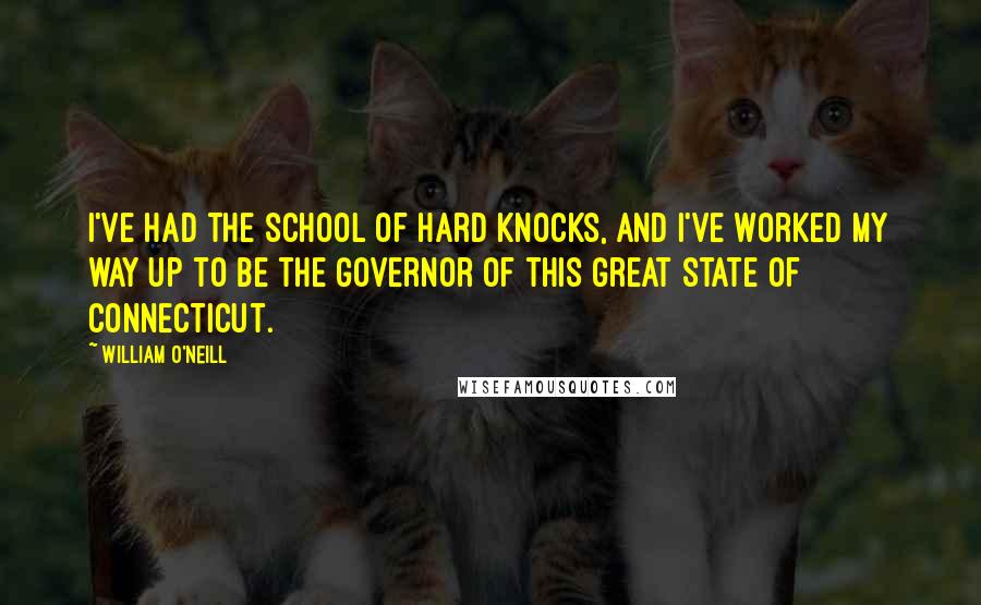 William O'Neill quotes: I've had the school of hard knocks, and I've worked my way up to be the governor of this great state of Connecticut.