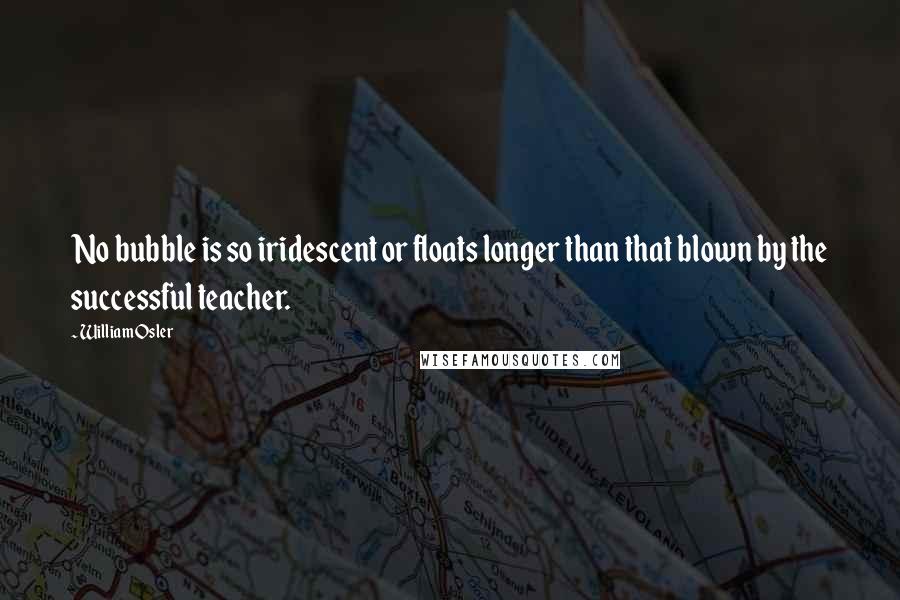 William Osler quotes: No bubble is so iridescent or floats longer than that blown by the successful teacher.