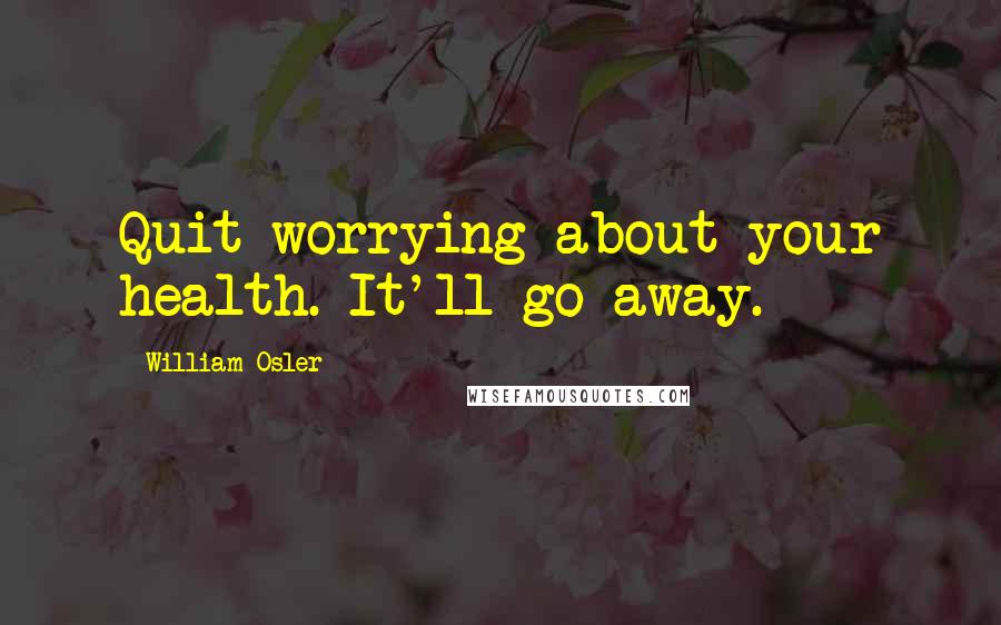 William Osler quotes: Quit worrying about your health. It'll go away.