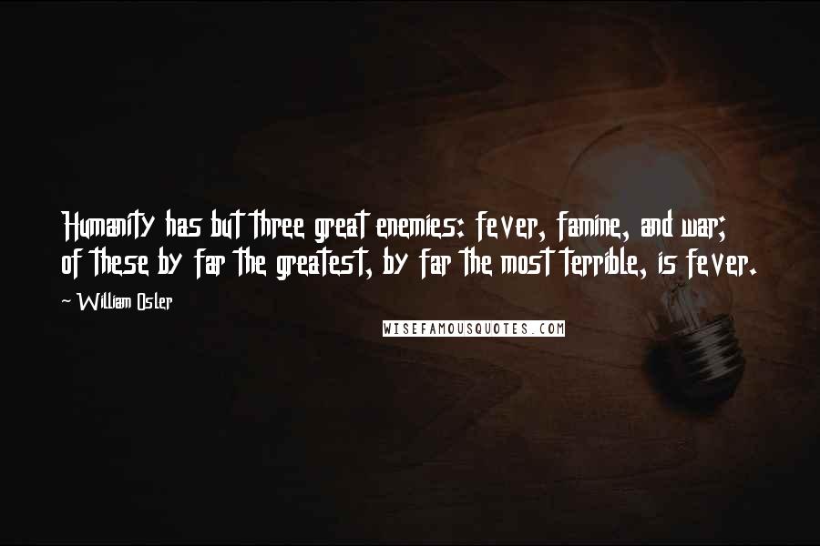 William Osler quotes: Humanity has but three great enemies: fever, famine, and war; of these by far the greatest, by far the most terrible, is fever. William Osler quotes: Humanity has but three great enemies: fever, famine, and war; of these by far the greatest, by far the most terrible, is fever.