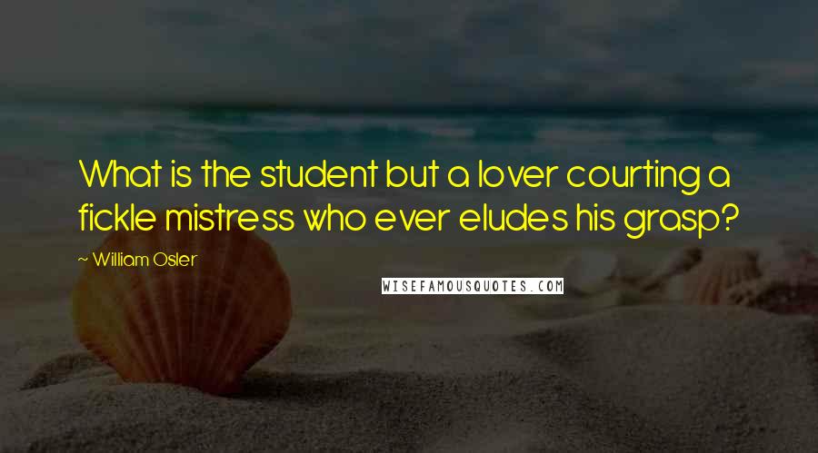 William Osler quotes: What is the student but a lover courting a fickle mistress who ever eludes his grasp?
